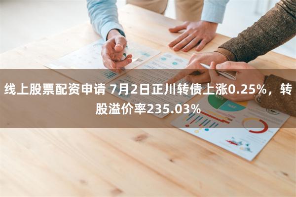 线上股票配资申请 7月2日正川转债上涨0.25%，转股溢价率235.03%