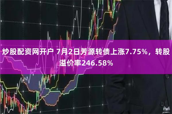 炒股配资网开户 7月2日芳源转债上涨7.75%，转股溢价率246.58%