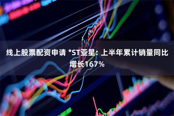 线上股票配资申请 *ST亚星: 上半年累计销量同比增长167%