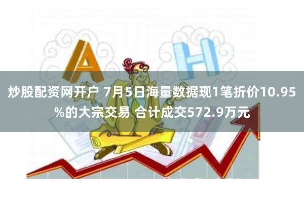 炒股配资网开户 7月5日海量数据现1笔折价10.95%的大宗交易 合计成交572.9万元