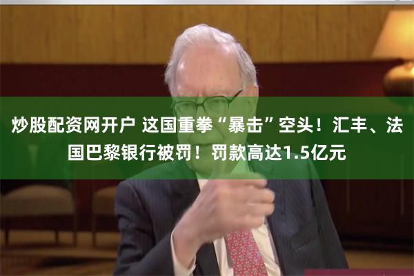 炒股配资网开户 这国重拳“暴击”空头！汇丰、法国巴黎银行被罚！罚款高达1.5亿元