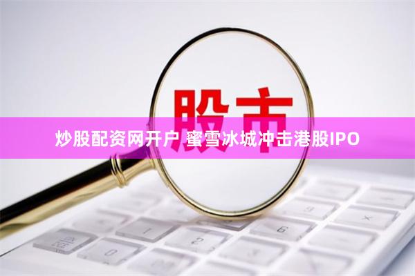 炒股配资网开户 蜜雪冰城冲击港股IPO