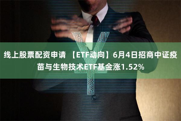 线上股票配资申请 【ETF动向】6月4日招商中证疫苗与生物技术ETF基金涨1.52%