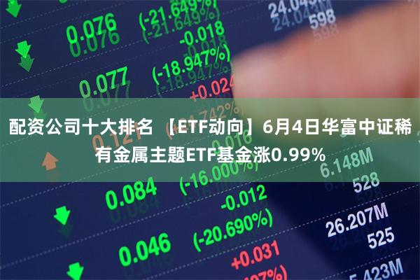 配资公司十大排名 【ETF动向】6月4日华富中证稀有金属主题ETF基金涨0.99%