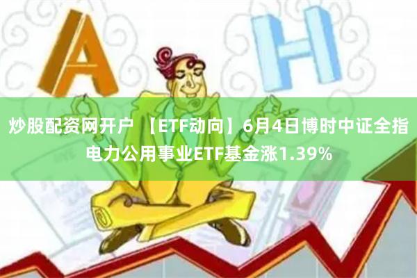 炒股配资网开户 【ETF动向】6月4日博时中证全指电力公用事业ETF基金涨1.39%