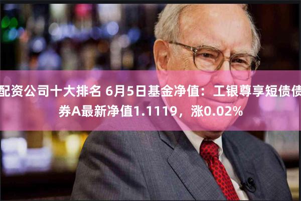 配资公司十大排名 6月5日基金净值：工银尊享短债债券A最新净值1.1119，涨0.02%