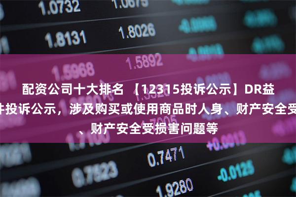 配资公司十大排名 【12315投诉公示】DR益丰药新增4件投诉公示，涉及购买或使用商品时人身、财产安全受损害问题等