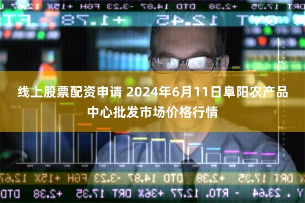 线上股票配资申请 2024年6月11日阜阳农产品中心批发市场价格行情