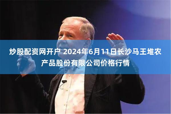 炒股配资网开户 2024年6月11日长沙马王堆农产品股份有限公司价格行情