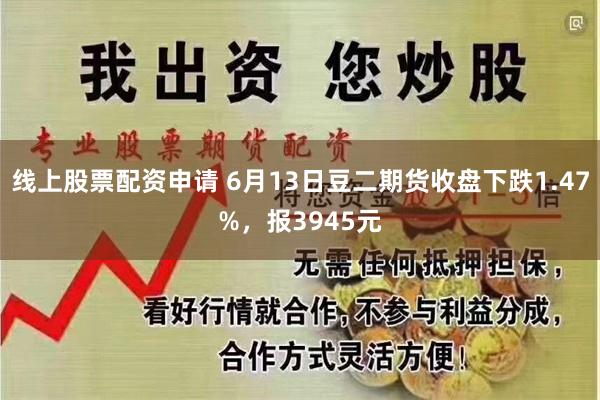 线上股票配资申请 6月13日豆二期货收盘下跌1.47%，报3945元