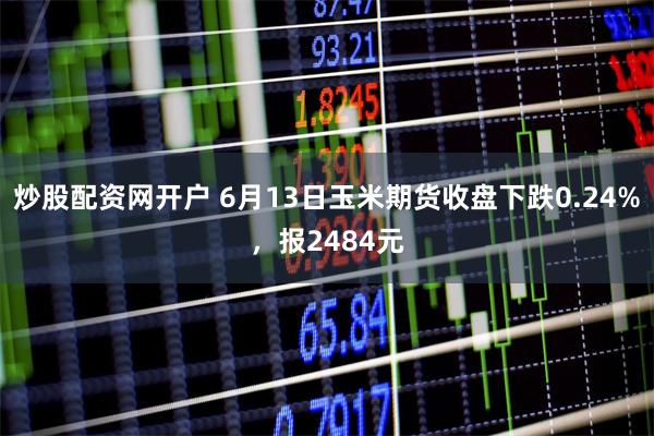 炒股配资网开户 6月13日玉米期货收盘下跌0.24%，报2484元