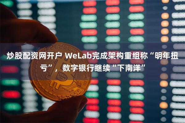 炒股配资网开户 WeLab完成架构重组称“明年扭亏”，数字银行继续“下南洋”