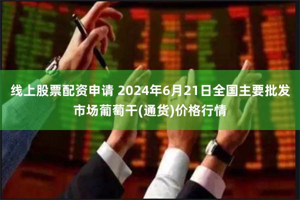 线上股票配资申请 2024年6月21日全国主要批发市场葡萄干(通货)价格行情