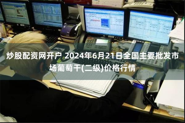 炒股配资网开户 2024年6月21日全国主要批发市场葡萄干(二级)价格行情