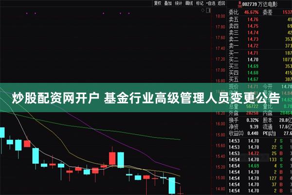 炒股配资网开户 基金行业高级管理人员变更公告