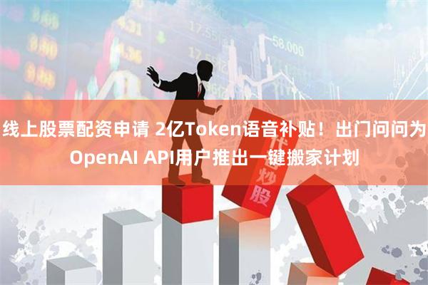 线上股票配资申请 2亿Token语音补贴！出门问问为OpenAI API用户推出一键搬家计划