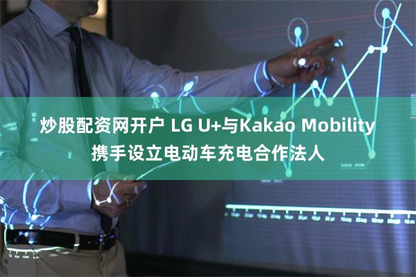 炒股配资网开户 LG U+与Kakao Mobility携手设立电动车充电合作法人