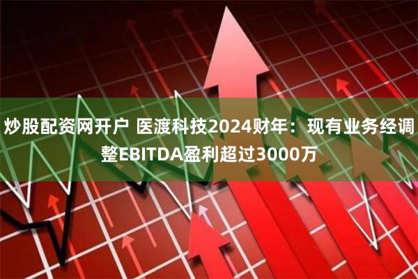 炒股配资网开户 医渡科技2024财年：现有业务经调整EBITDA盈利超过3000万