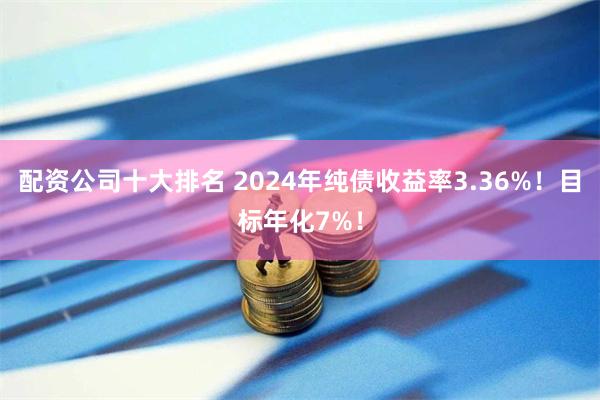 配资公司十大排名 2024年纯债收益率3.36%！目标年化7%！