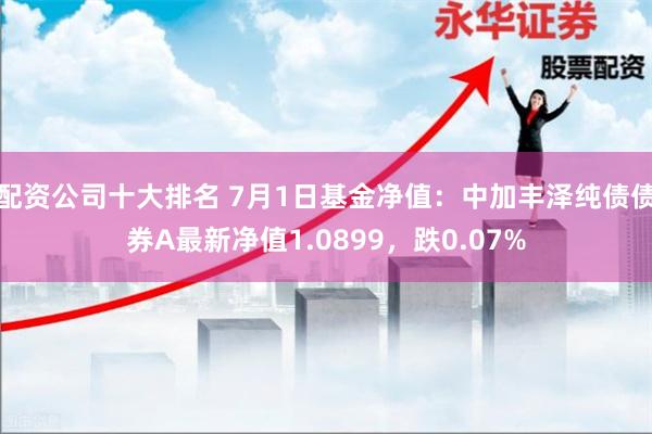 配资公司十大排名 7月1日基金净值：中加丰泽纯债债券A最新净值1.0899，跌0.07%