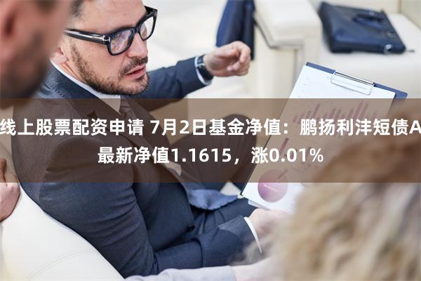 线上股票配资申请 7月2日基金净值：鹏扬利沣短债A最新净值1.1615，涨0.01%