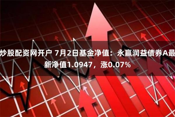 炒股配资网开户 7月2日基金净值：永赢润益债券A最新净值1.0947，涨0.07%