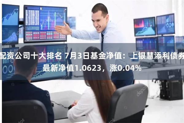 配资公司十大排名 7月3日基金净值：上银慧添利债券最新净值1.0623，涨0.04%