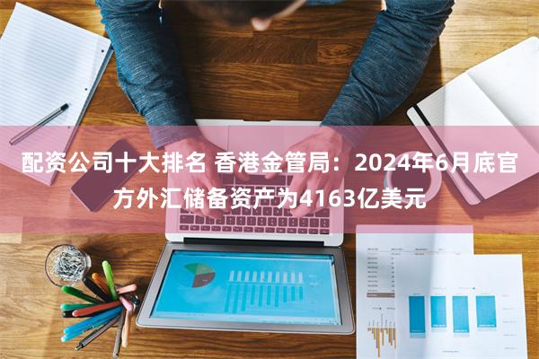 配资公司十大排名 香港金管局：2024年6月底官方外汇储备资产为4163亿美元