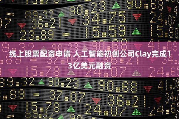 线上股票配资申请 人工智能初创公司Clay完成13亿美元融资