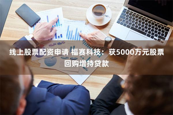 线上股票配资申请 福赛科技：获5000万元股票回购增持贷款