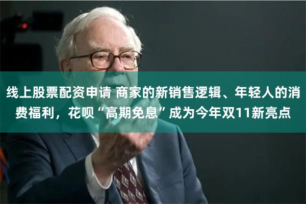 线上股票配资申请 商家的新销售逻辑、年轻人的消费福利，花呗“高期免息”成为今年双11新亮点