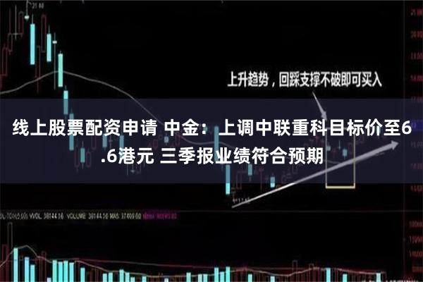 线上股票配资申请 中金：上调中联重科目标价至6.6港元 三季报业绩符合预期