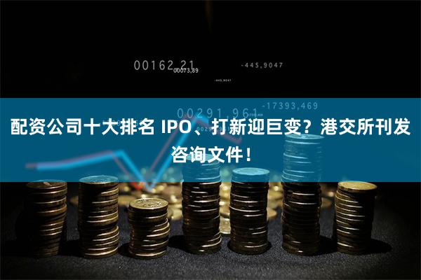 配资公司十大排名 IPO、打新迎巨变？港交所刊发咨询文件！