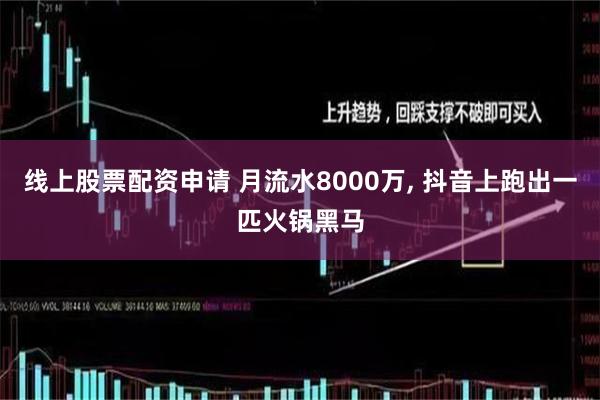 线上股票配资申请 月流水8000万, 抖音上跑出一匹火锅黑马