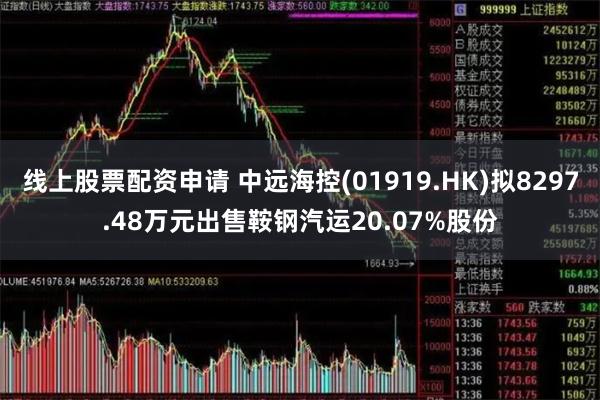 线上股票配资申请 中远海控(01919.HK)拟8297.48万元出售鞍钢汽运20.07%股份