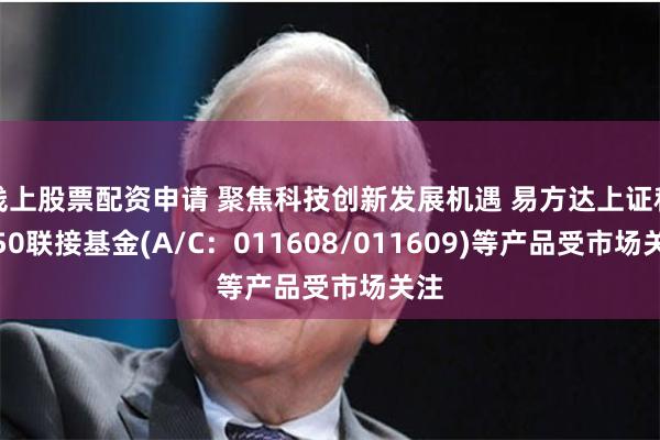 线上股票配资申请 聚焦科技创新发展机遇 易方达上证科创50联接基金(A/C：011608/011609)等产品受市场关注