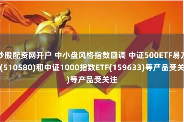 炒股配资网开户 中小盘风格指数回调 中证500ETF易方达(510580)和中证1000指数ETF(159633)等产品受关注