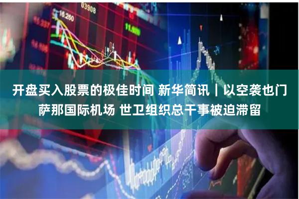 开盘买入股票的极佳时间 新华简讯｜以空袭也门萨那国际机场 世卫组织总干事被迫滞留