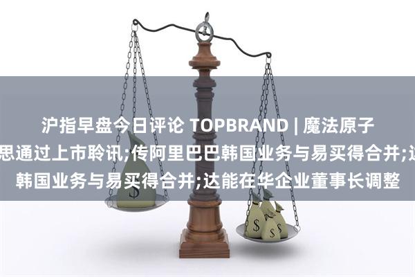 沪指早盘今日评论 TOPBRAND | 魔法原子获融资;营养品牌商纽曼思通过上市聆讯;传阿里巴巴韩国业务与易买得合并;达能在华企业董事长调整
