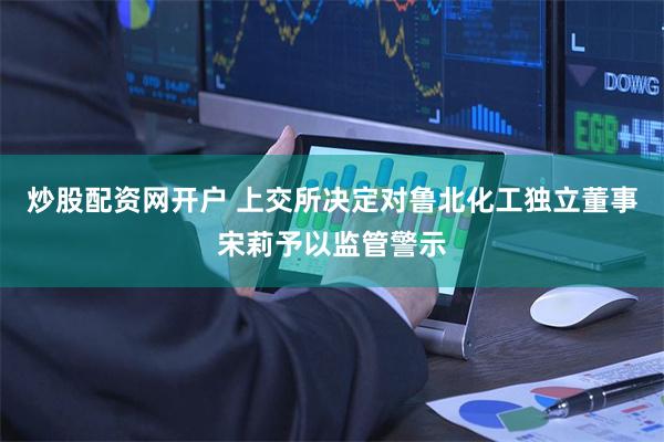 炒股配资网开户 上交所决定对鲁北化工独立董事宋莉予以监管警示