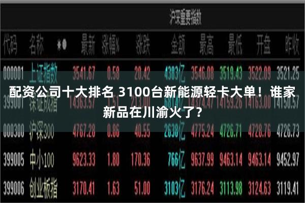配资公司十大排名 3100台新能源轻卡大单！谁家新品在川渝火了？