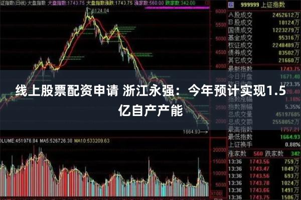 线上股票配资申请 浙江永强：今年预计实现1.5亿自产产能