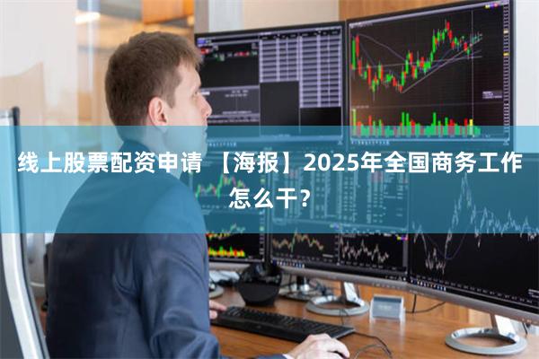 线上股票配资申请 【海报】2025年全国商务工作怎么干？