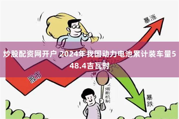 炒股配资网开户 2024年我国动力电池累计装车量548.4吉瓦时