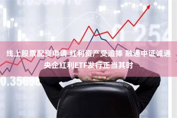 线上股票配资申请 红利资产受追捧 融通中证诚通央企红利ETF发行正当其时