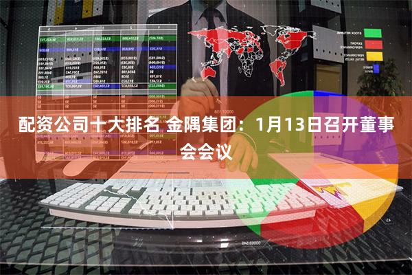 配资公司十大排名 金隅集团：1月13日召开董事会会议