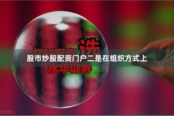 股市炒股配资门户　　二是在组织方式上