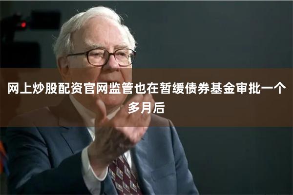 网上炒股配资官网监管也在暂缓债券基金审批一个多月后