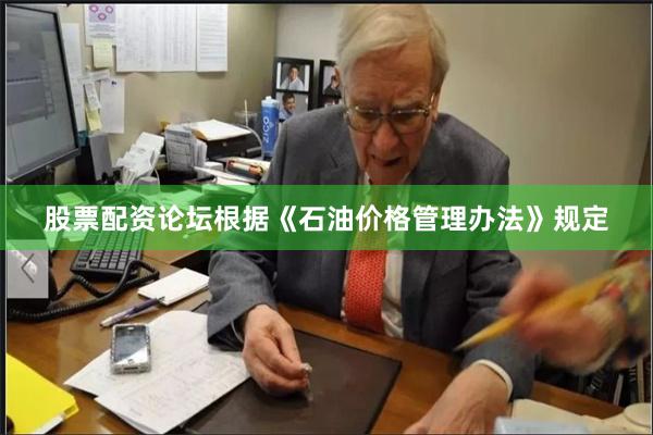 股票配资论坛根据《石油价格管理办法》规定