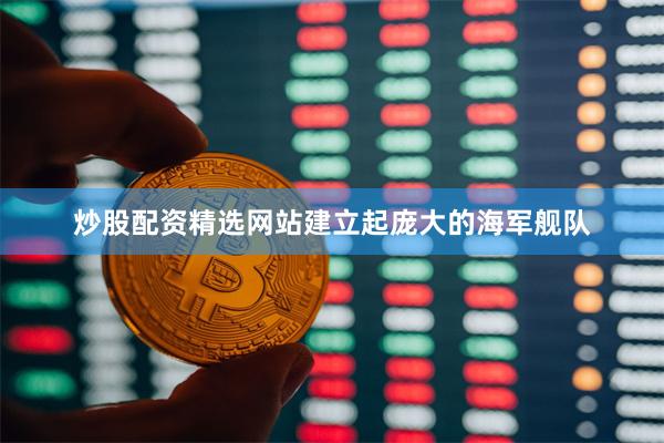 炒股配资精选网站建立起庞大的海军舰队